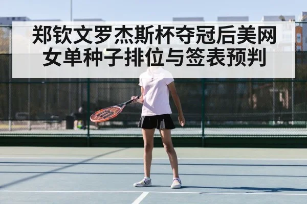 郑钦文罗杰斯杯夺冠后美网女单种子排位与签表预判