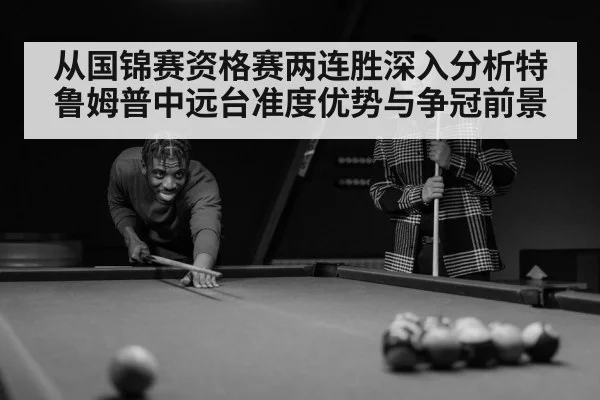 从国锦赛资格赛两连胜深入分析特鲁姆普中远台准度优势与争冠前景