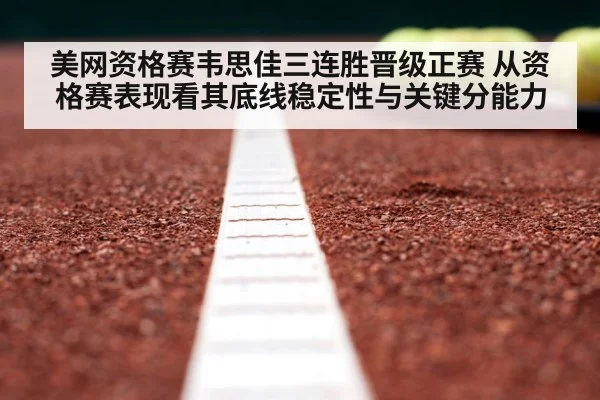 美网资格赛韦思佳三连胜晋级正赛 从资格赛表现看其底线稳定性与关键分能力