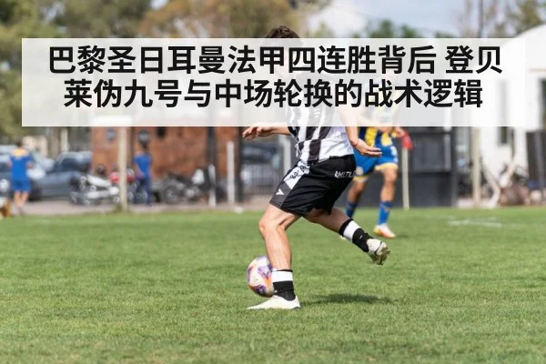 巴黎圣日耳曼法甲四连胜背后 登贝莱伪九号与中场轮换的战术逻辑