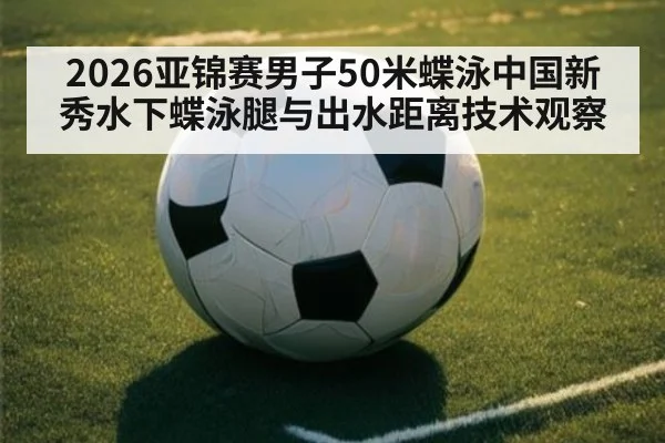 2026亚锦赛男子50米蝶泳中国新秀水下蝶泳腿与出水距离技术观察