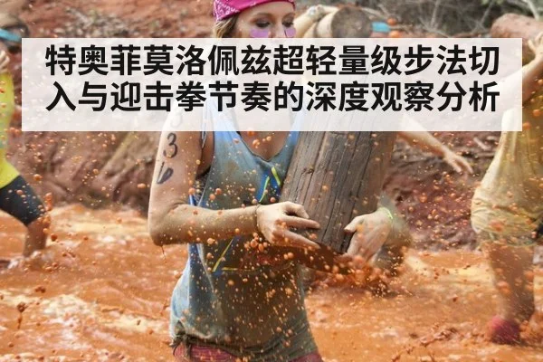 特奥菲莫洛佩兹超轻量级步法切入与迎击拳节奏的深度观察分析