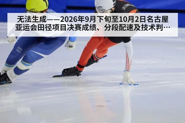 无法生成——2026年9月下旬至10月2日名古屋亚运会田径项目决赛成绩、分段配速及技术判罚无可核验公开来源（请求编号172-田径）