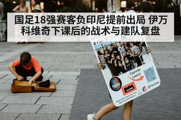 国足18强赛客负印尼提前出局 伊万科维奇下课后的战术与建队复盘